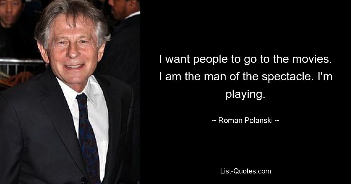 I want people to go to the movies. I am the man of the spectacle. I'm playing. — © Roman Polanski