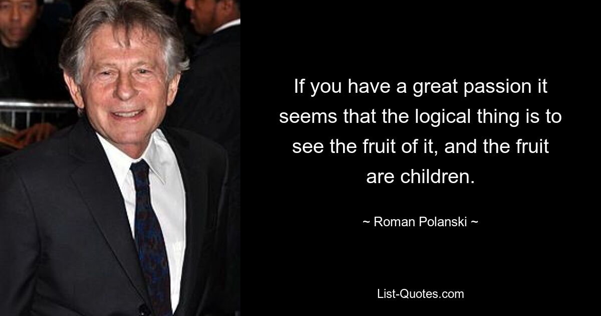 If you have a great passion it seems that the logical thing is to see the fruit of it, and the fruit are children. — © Roman Polanski