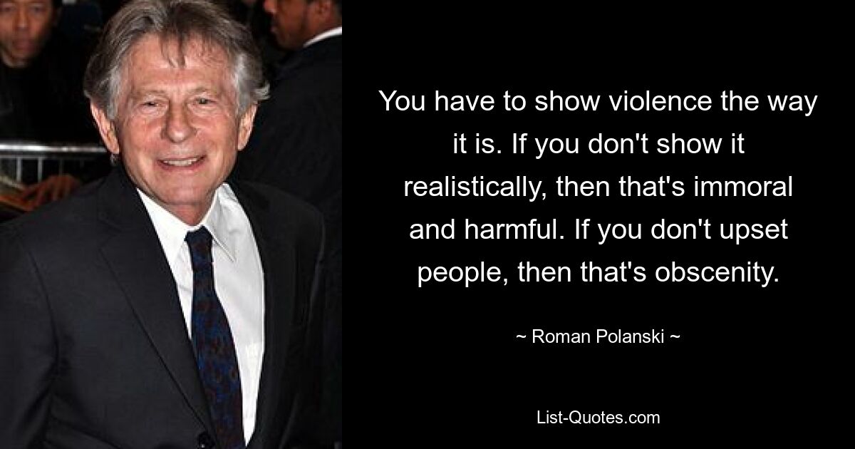 You have to show violence the way it is. If you don't show it realistically, then that's immoral and harmful. If you don't upset people, then that's obscenity. — © Roman Polanski