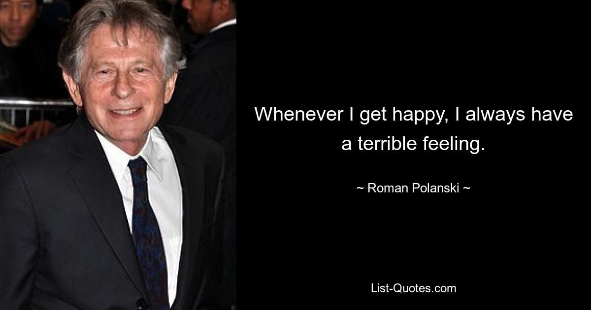 Whenever I get happy, I always have a terrible feeling. — © Roman Polanski