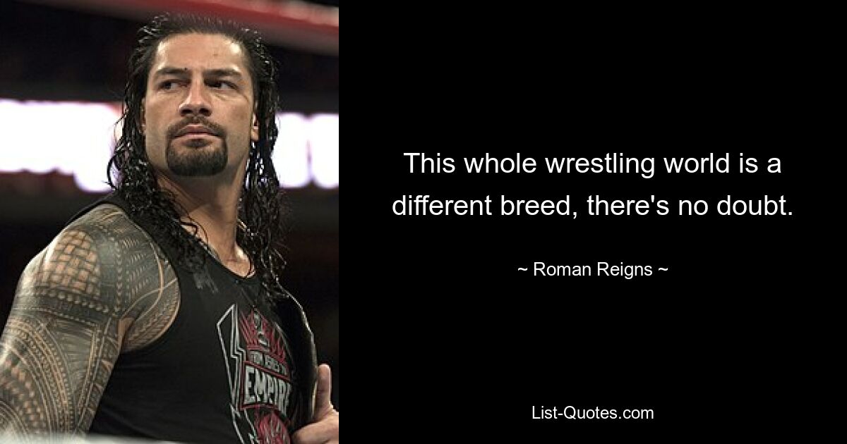 This whole wrestling world is a different breed, there's no doubt. — © Roman Reigns