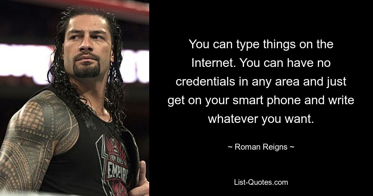 You can type things on the Internet. You can have no credentials in any area and just get on your smart phone and write whatever you want. — © Roman Reigns