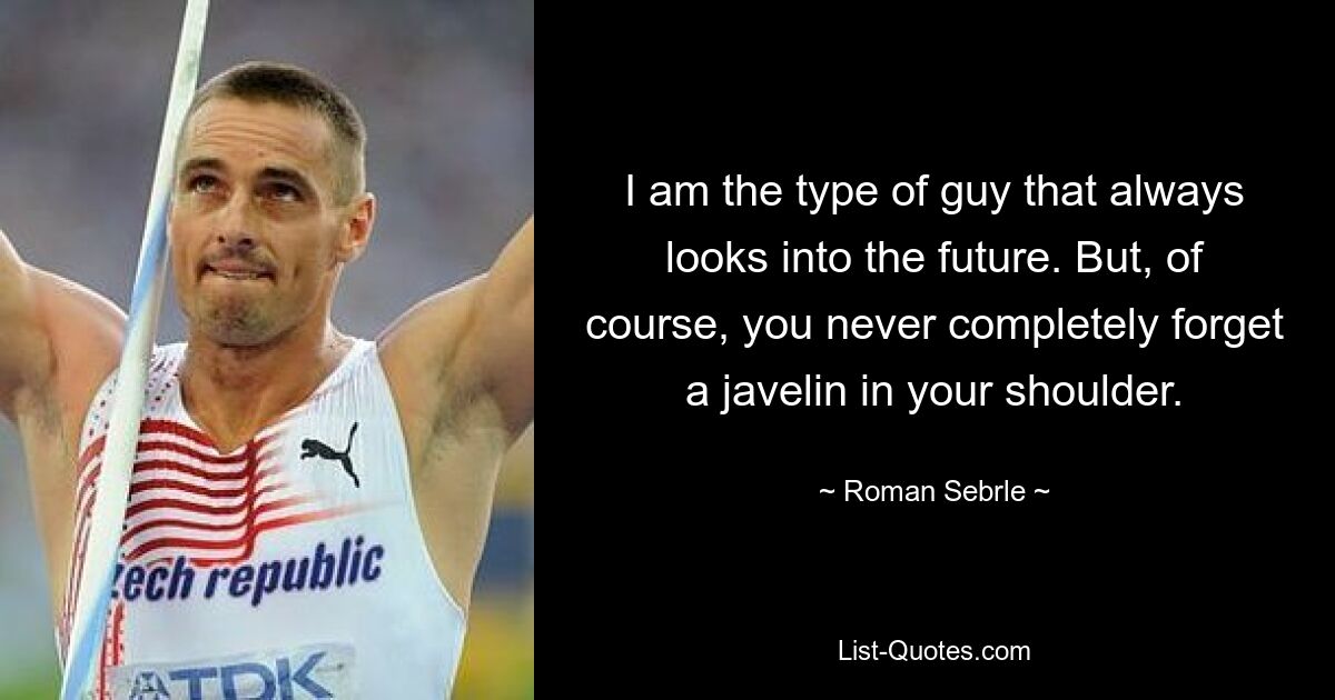 I am the type of guy that always looks into the future. But, of course, you never completely forget a javelin in your shoulder. — © Roman Sebrle