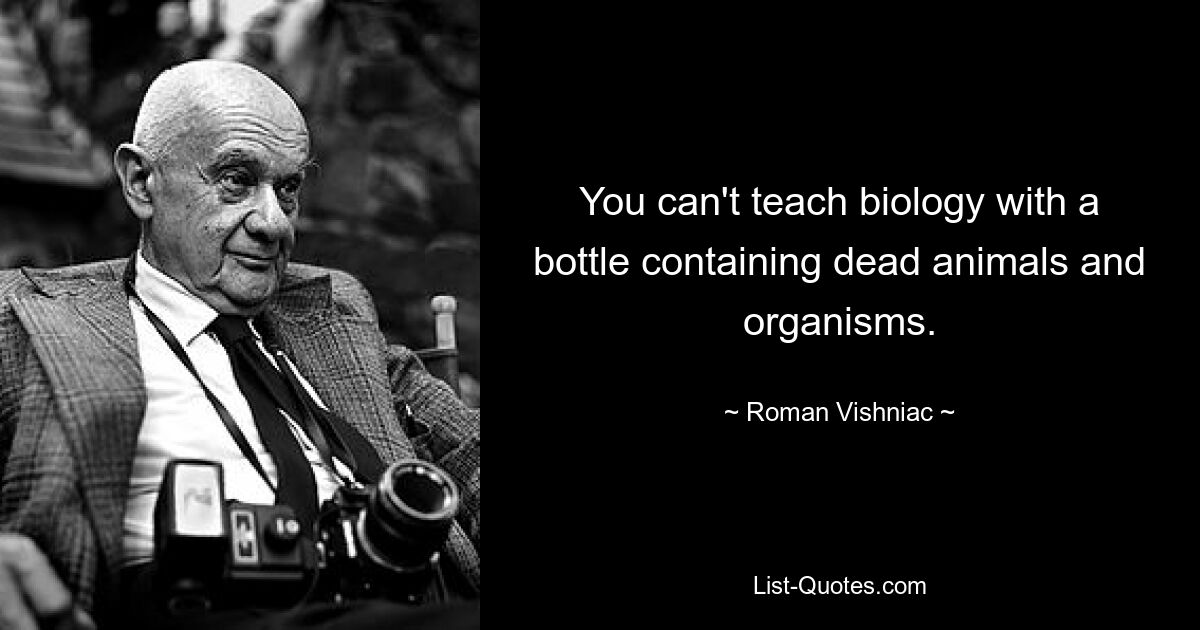 You can't teach biology with a bottle containing dead animals and organisms. — © Roman Vishniac