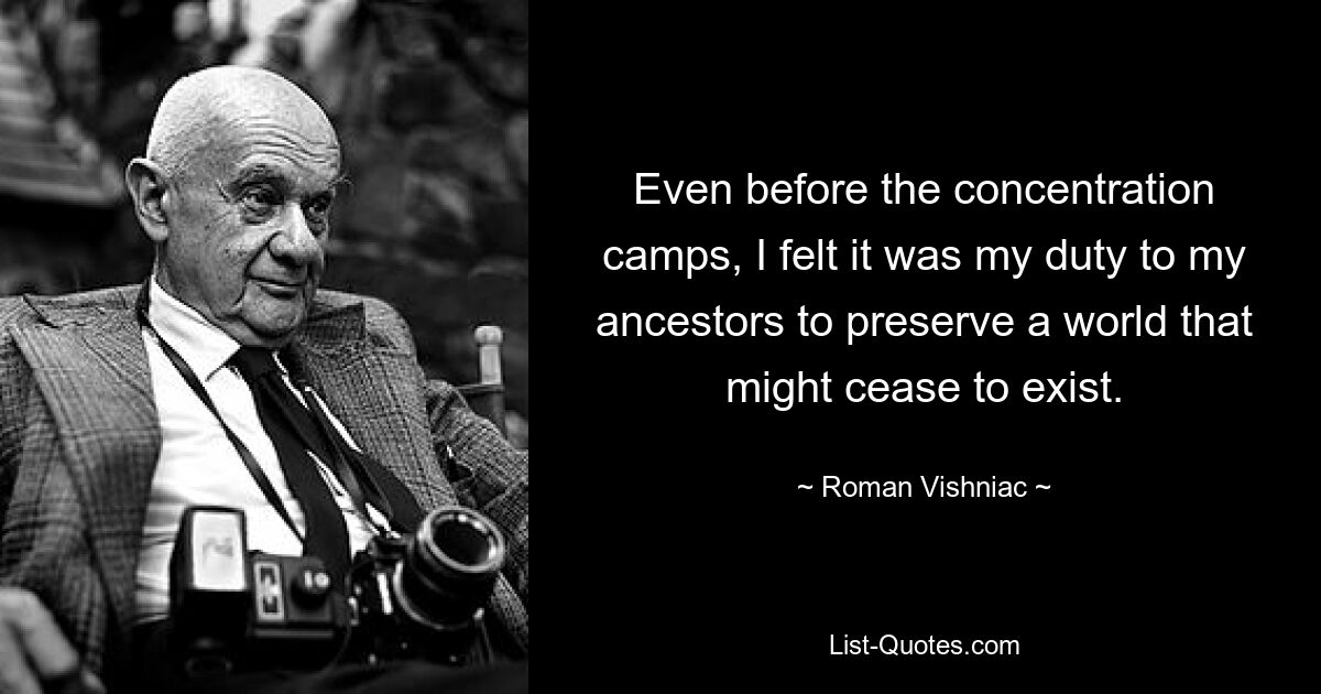 Even before the concentration camps, I felt it was my duty to my ancestors to preserve a world that might cease to exist. — © Roman Vishniac