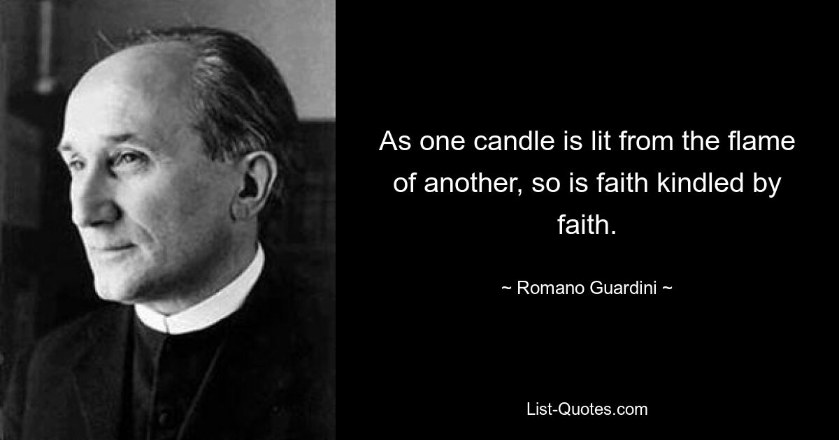 As one candle is lit from the flame of another, so is faith kindled by faith. — © Romano Guardini