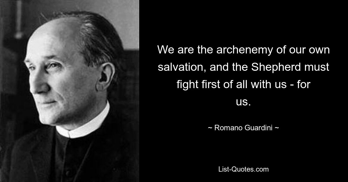 We are the archenemy of our own salvation, and the Shepherd must fight first of all with us - for us. — © Romano Guardini