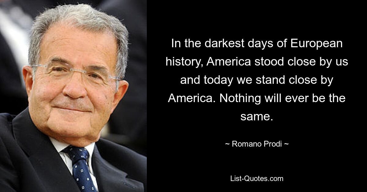 In the darkest days of European history, America stood close by us and today we stand close by America. Nothing will ever be the same. — © Romano Prodi