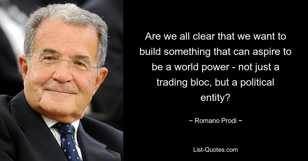 Are we all clear that we want to build something that can aspire to be a world power - not just a trading bloc, but a political entity? — © Romano Prodi