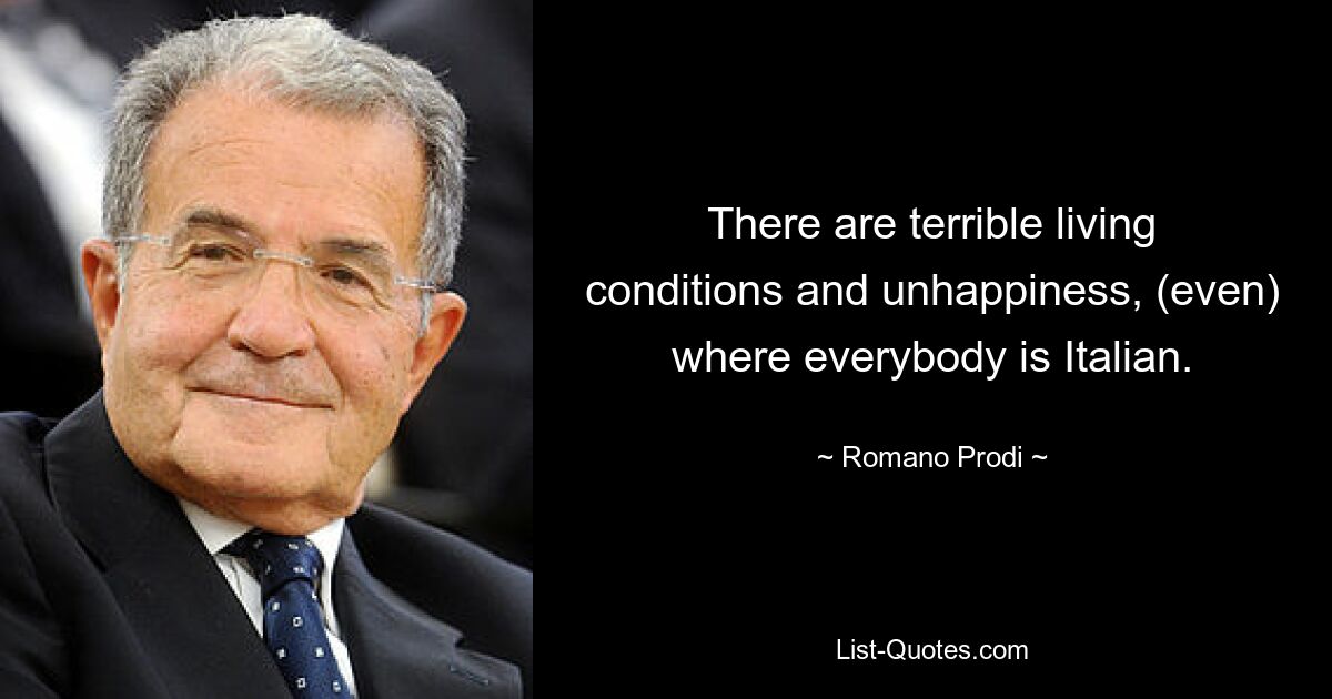 There are terrible living conditions and unhappiness, (even) where everybody is Italian. — © Romano Prodi