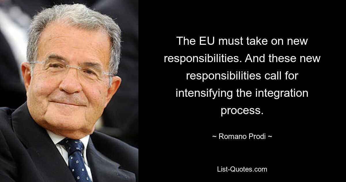 The EU must take on new responsibilities. And these new responsibilities call for intensifying the integration process. — © Romano Prodi