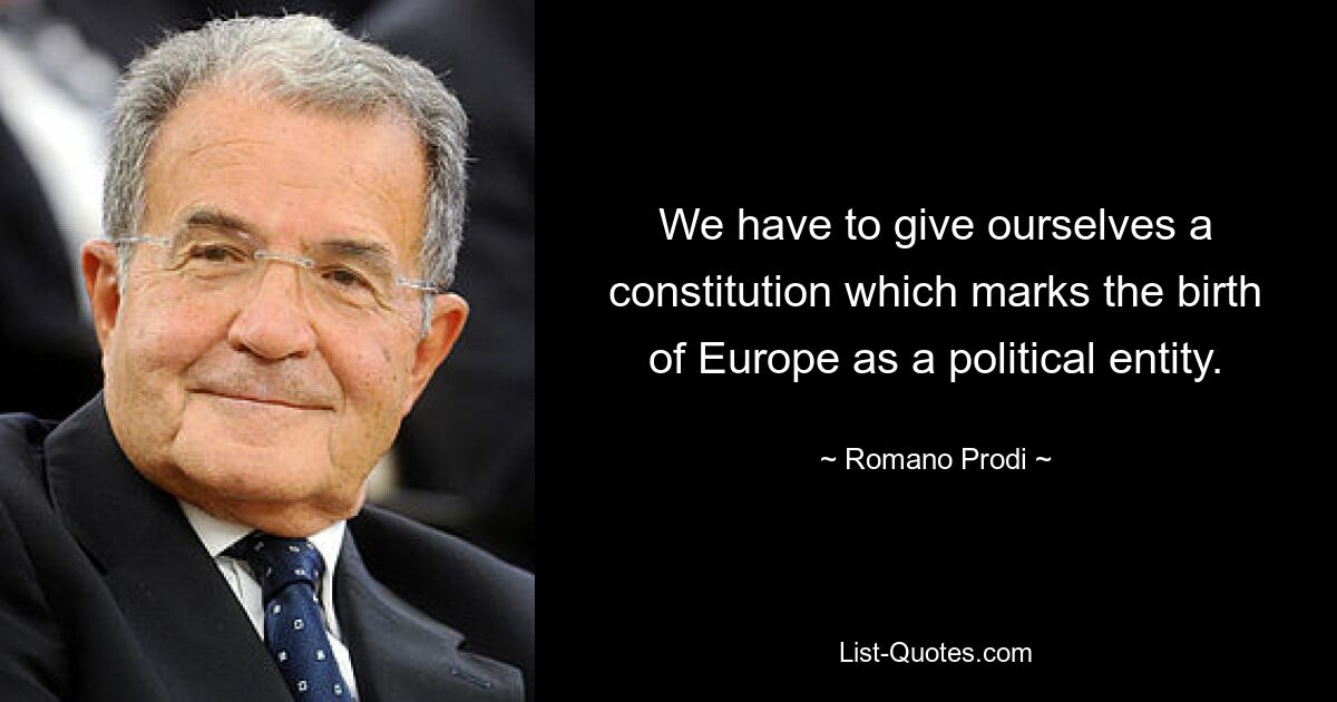 We have to give ourselves a constitution which marks the birth of Europe as a political entity. — © Romano Prodi