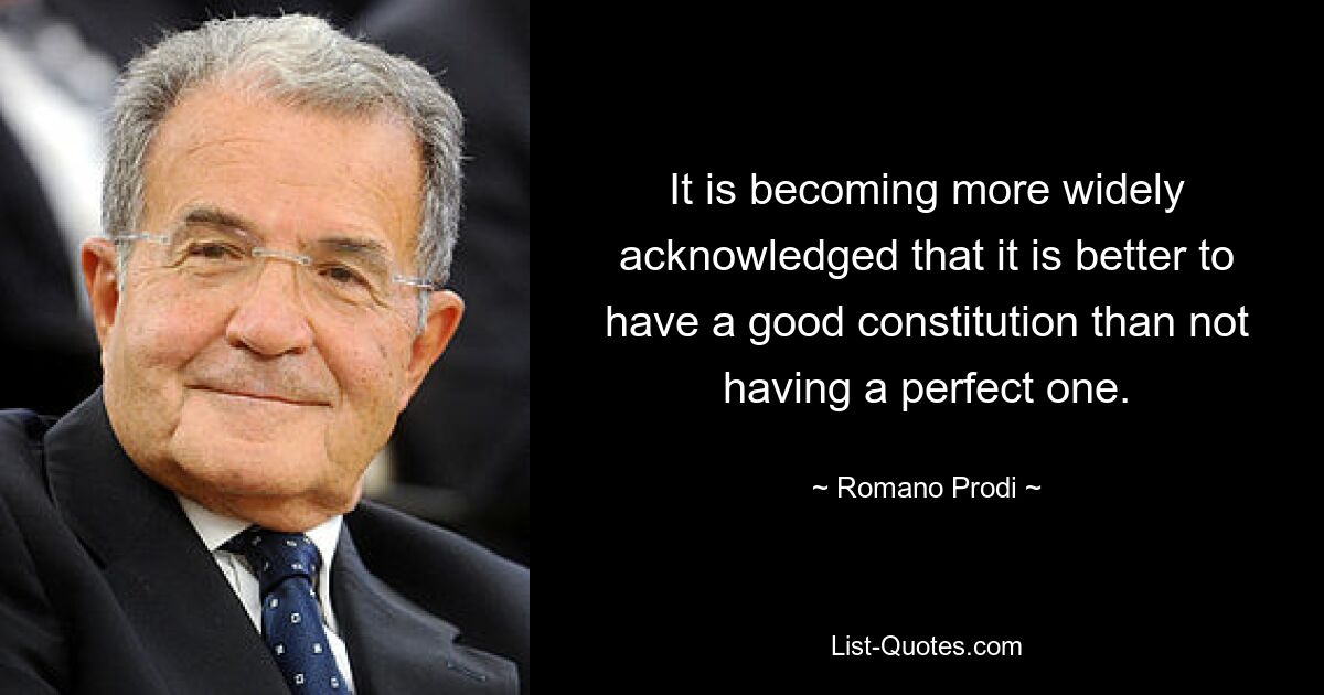 It is becoming more widely acknowledged that it is better to have a good constitution than not having a perfect one. — © Romano Prodi