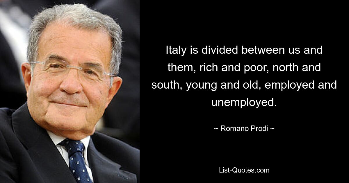 Italy is divided between us and them, rich and poor, north and south, young and old, employed and unemployed. — © Romano Prodi