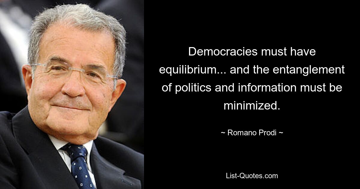 Democracies must have equilibrium... and the entanglement of politics and information must be minimized. — © Romano Prodi