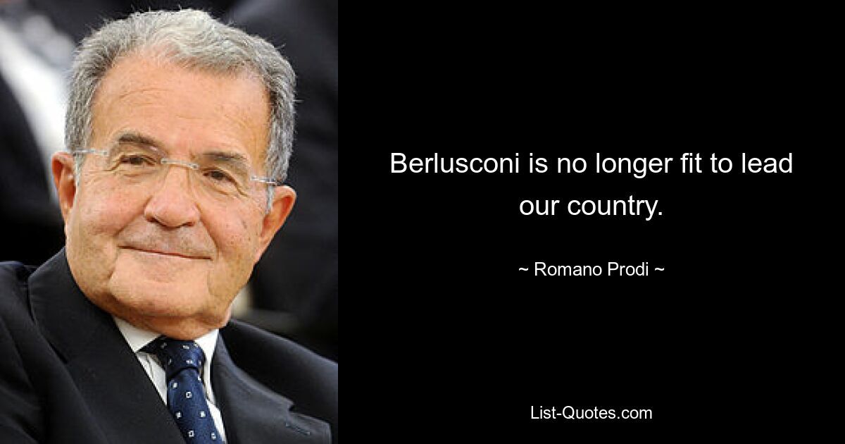 Berlusconi is no longer fit to lead our country. — © Romano Prodi