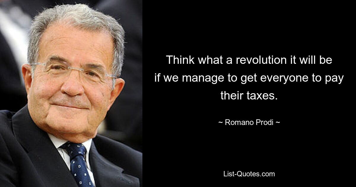 Think what a revolution it will be if we manage to get everyone to pay their taxes. — © Romano Prodi