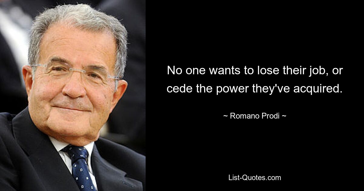 No one wants to lose their job, or cede the power they've acquired. — © Romano Prodi