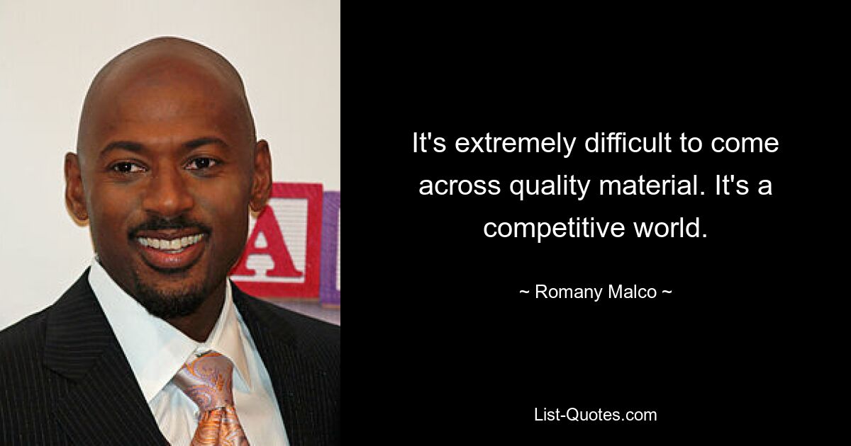 It's extremely difficult to come across quality material. It's a competitive world. — © Romany Malco