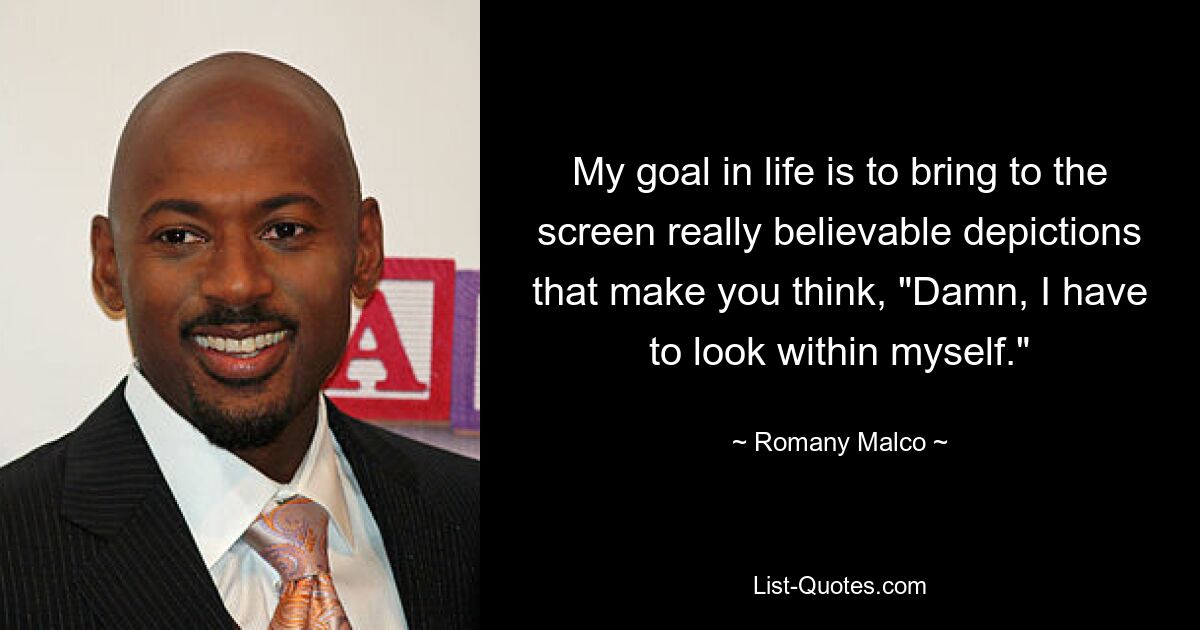 My goal in life is to bring to the screen really believable depictions that make you think, "Damn, I have to look within myself." — © Romany Malco