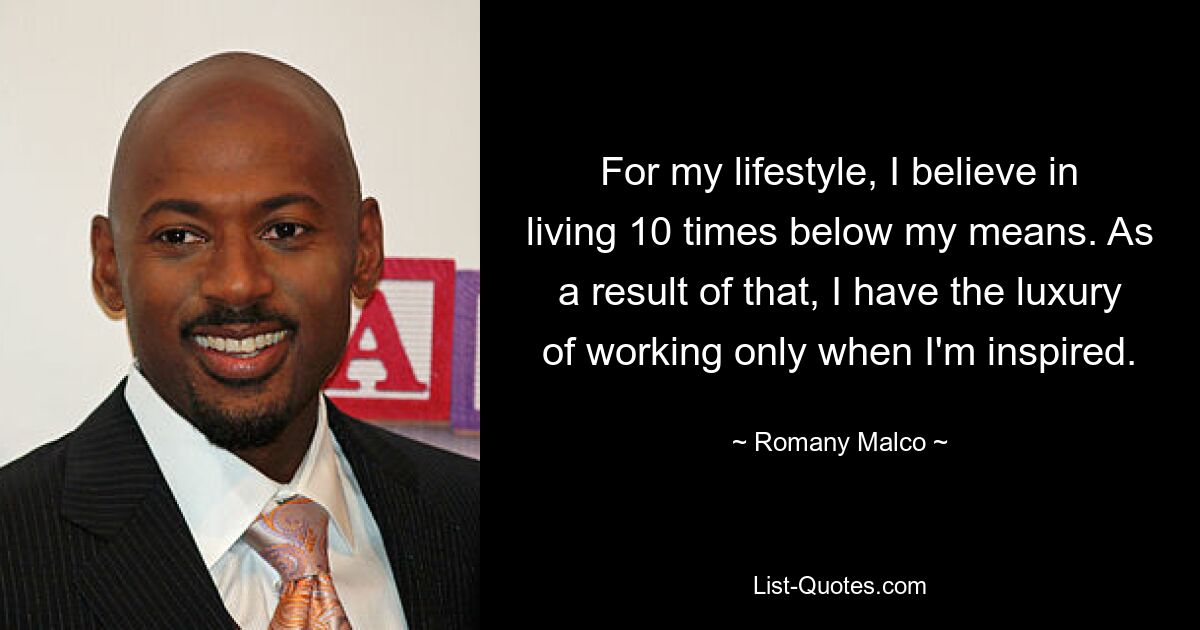 For my lifestyle, I believe in living 10 times below my means. As a result of that, I have the luxury of working only when I'm inspired. — © Romany Malco