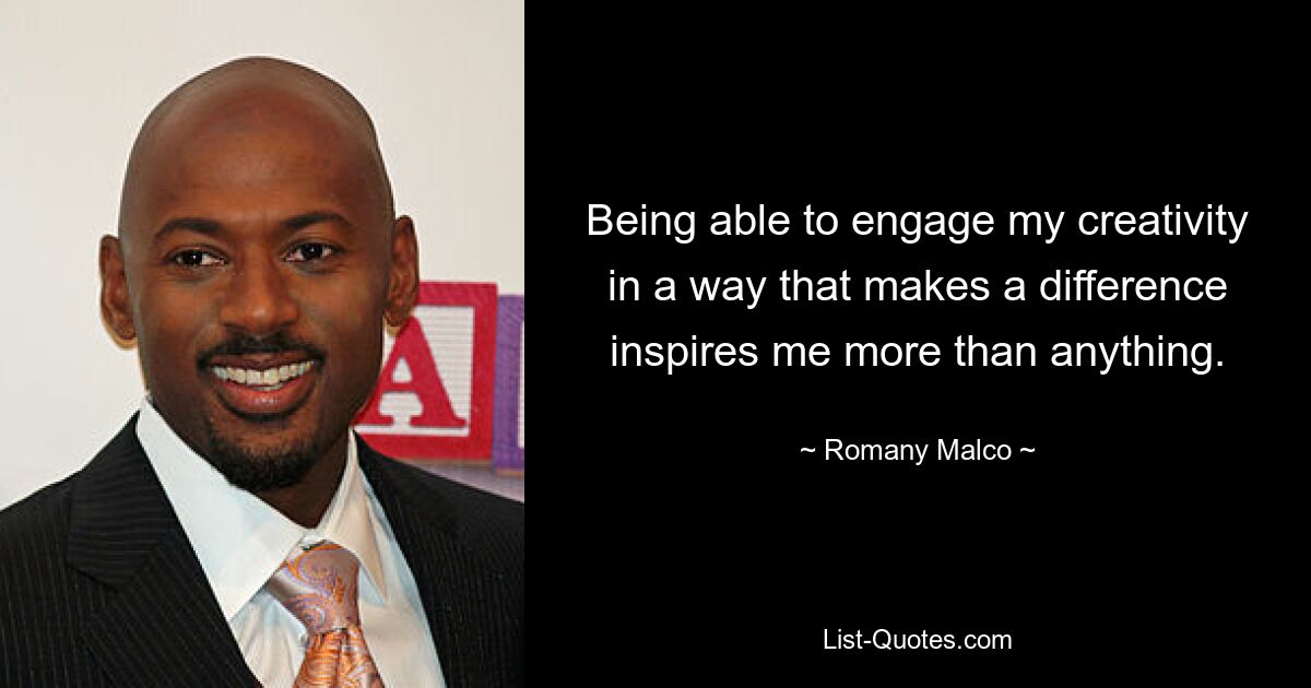 Being able to engage my creativity in a way that makes a difference inspires me more than anything. — © Romany Malco