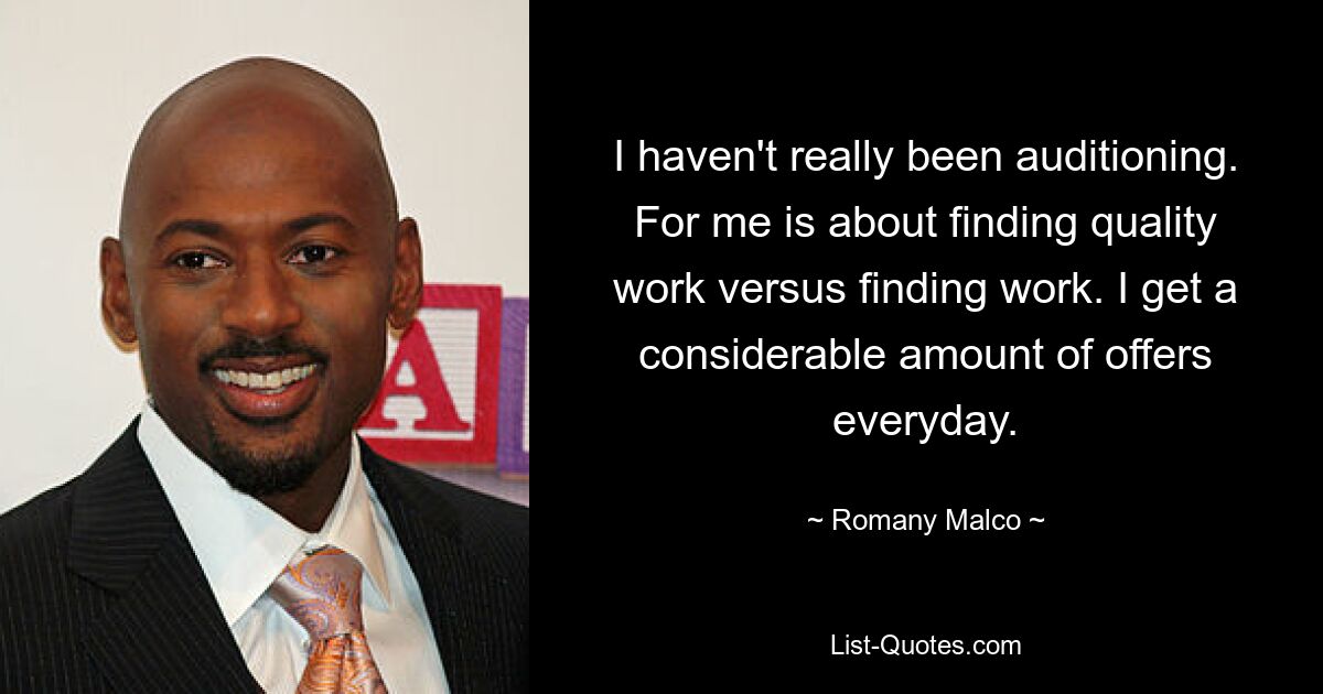 I haven't really been auditioning. For me is about finding quality work versus finding work. I get a considerable amount of offers everyday. — © Romany Malco