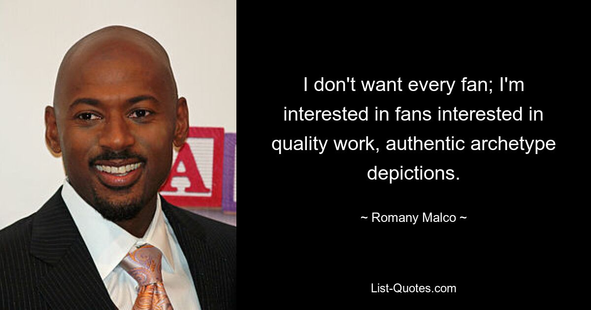 I don't want every fan; I'm interested in fans interested in quality work, authentic archetype depictions. — © Romany Malco