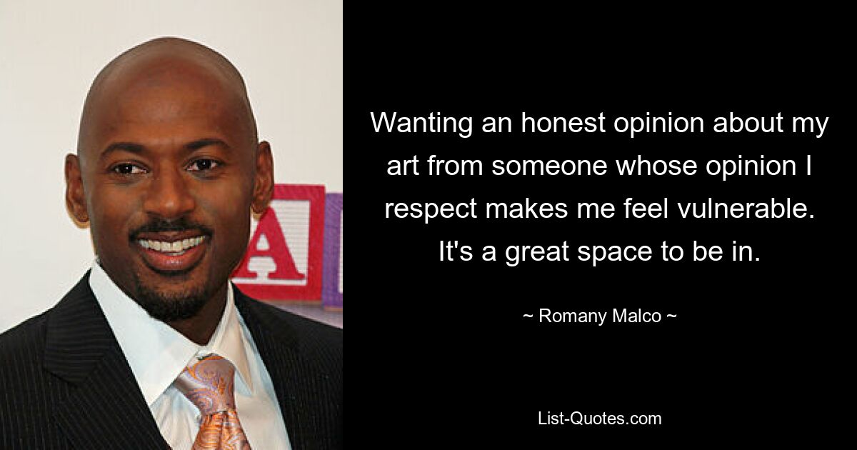 Wanting an honest opinion about my art from someone whose opinion I respect makes me feel vulnerable. It's a great space to be in. — © Romany Malco