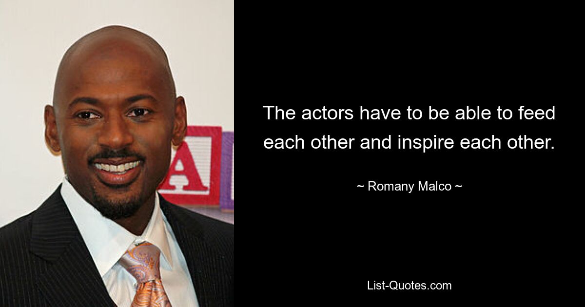 The actors have to be able to feed each other and inspire each other. — © Romany Malco