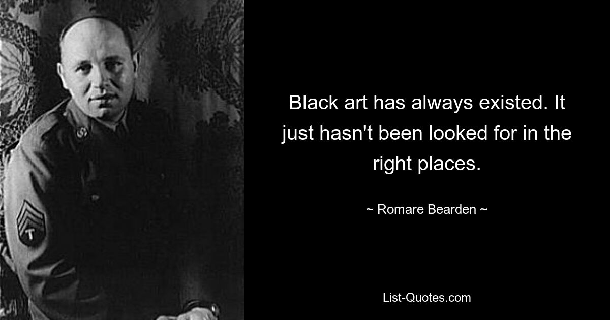 Black art has always existed. It just hasn't been looked for in the right places. — © Romare Bearden