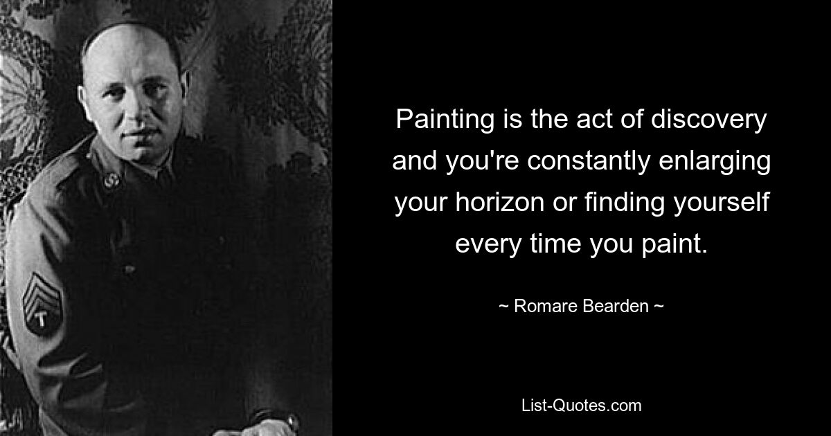 Painting is the act of discovery and you're constantly enlarging your horizon or finding yourself every time you paint. — © Romare Bearden