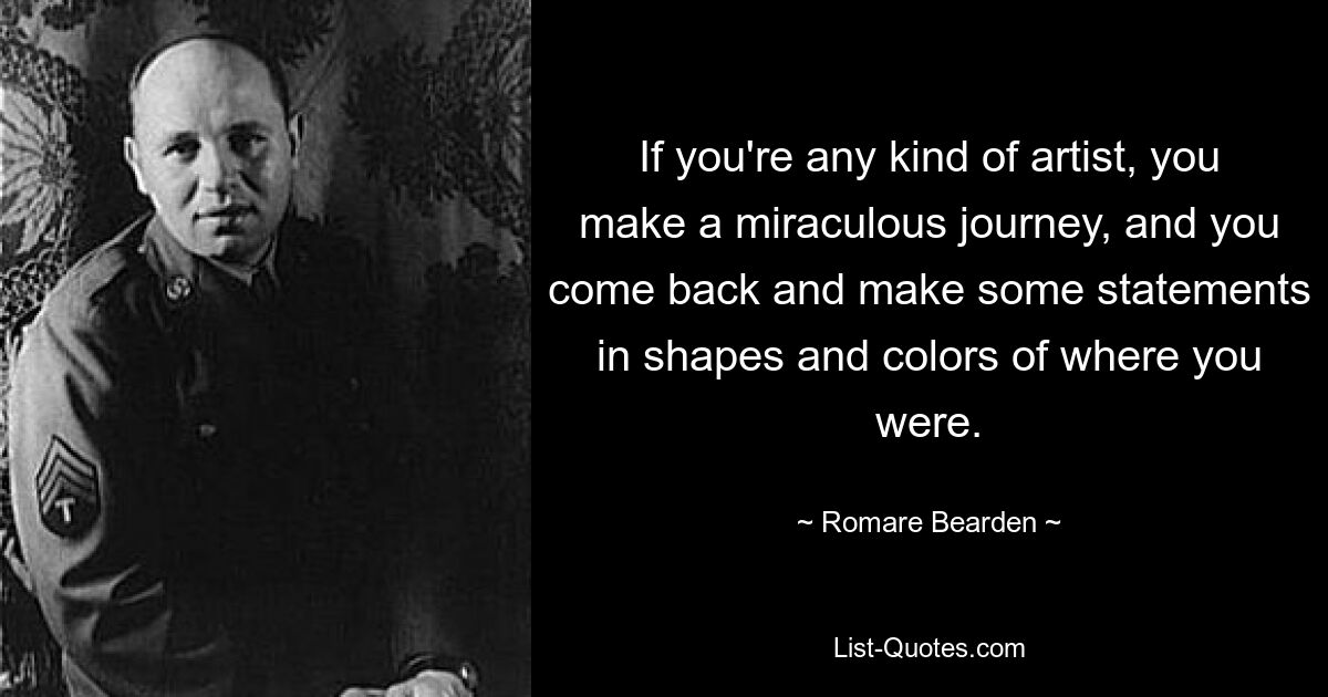 Wenn Sie ein Künstler sind, unternehmen Sie eine wundersame Reise und kehren zurück, um in Form und Farbe einige Aussagen über den Ort zu machen, an dem Sie waren. — © Romare Bearden 
