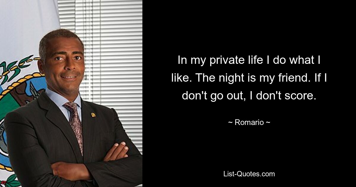 In my private life I do what I like. The night is my friend. If I don't go out, I don't score. — © Romario