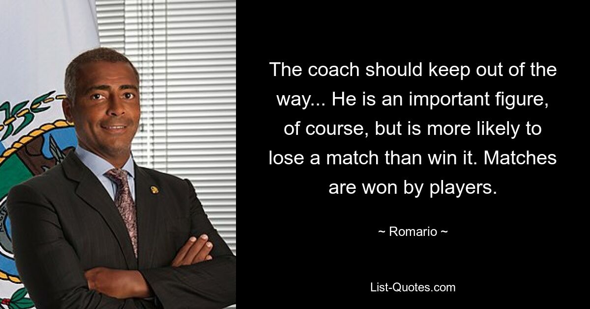 The coach should keep out of the way... He is an important figure, of course, but is more likely to lose a match than win it. Matches are won by players. — © Romario