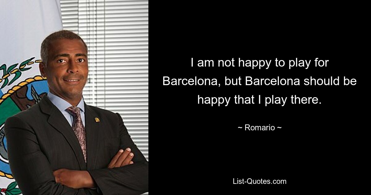 I am not happy to play for Barcelona, but Barcelona should be happy that I play there. — © Romario