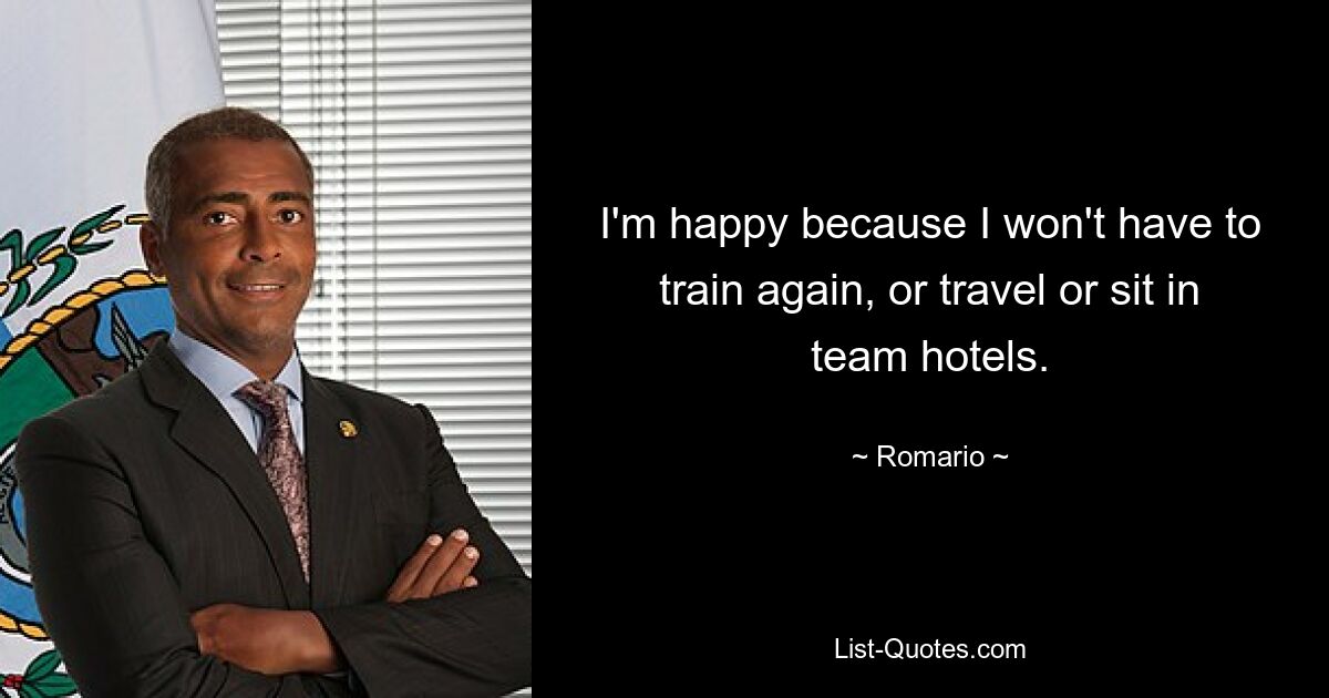 I'm happy because I won't have to train again, or travel or sit in team hotels. — © Romario