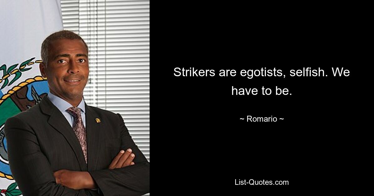 Strikers are egotists, selfish. We have to be. — © Romario