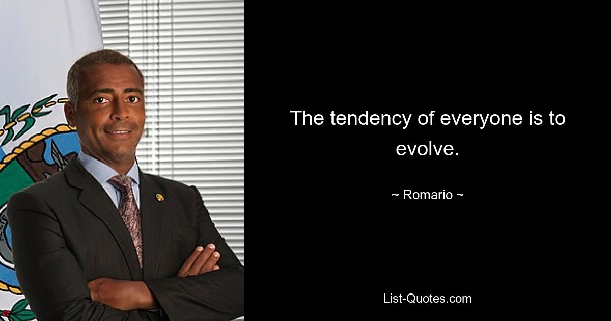 The tendency of everyone is to evolve. — © Romario