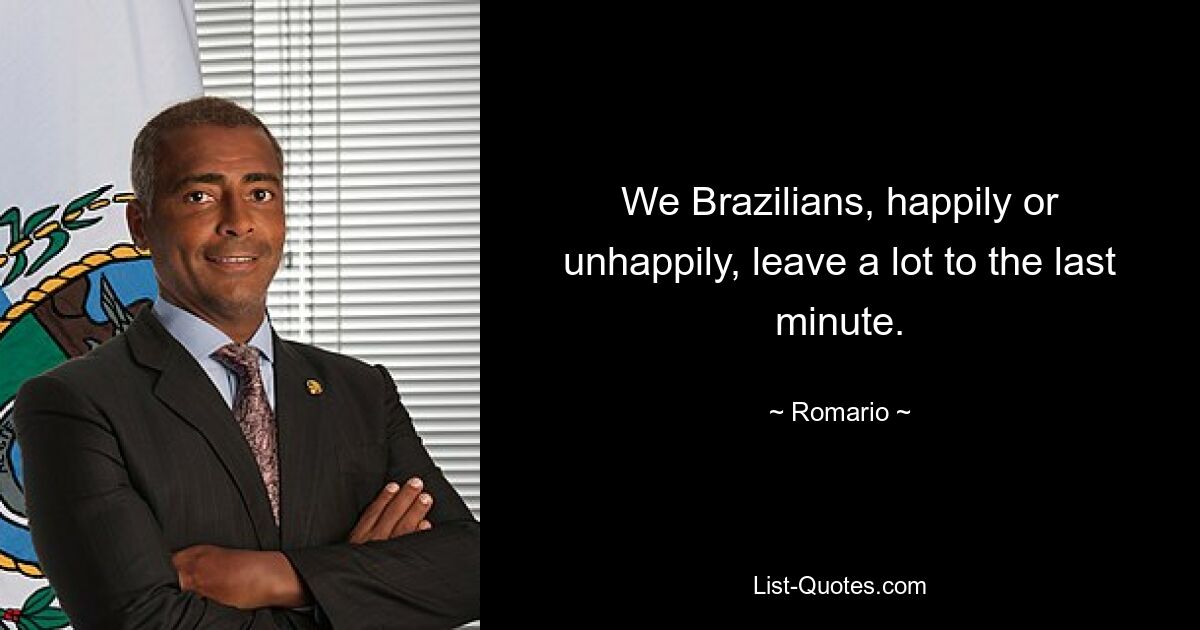 We Brazilians, happily or unhappily, leave a lot to the last minute. — © Romario