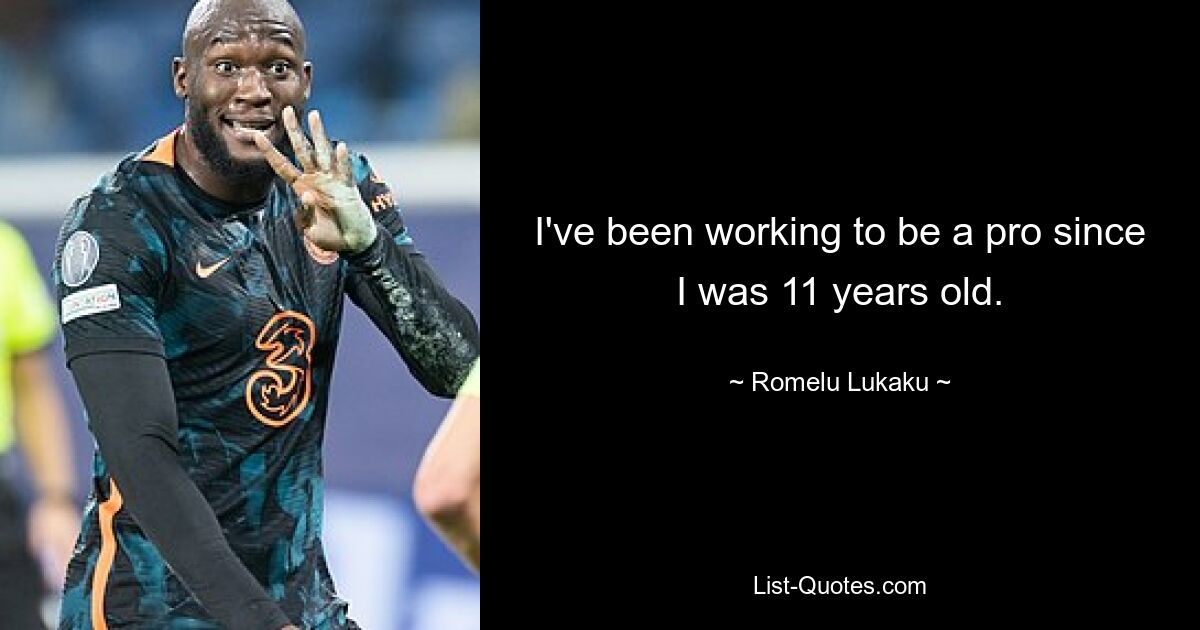 I've been working to be a pro since I was 11 years old. — © Romelu Lukaku