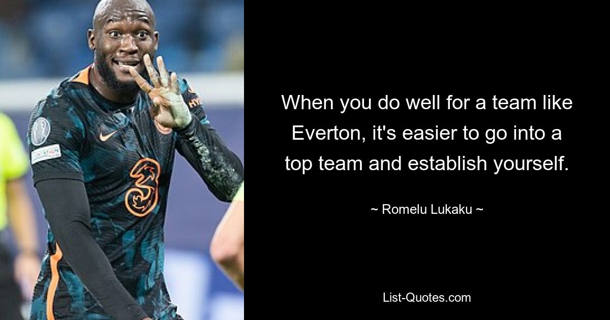 When you do well for a team like Everton, it's easier to go into a top team and establish yourself. — © Romelu Lukaku