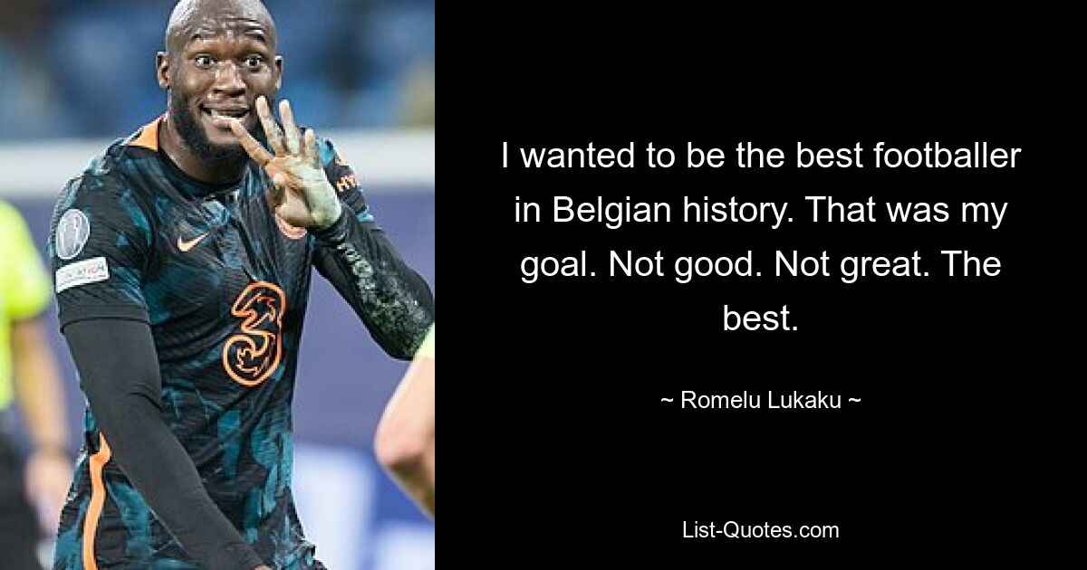 I wanted to be the best footballer in Belgian history. That was my goal. Not good. Not great. The best. — © Romelu Lukaku