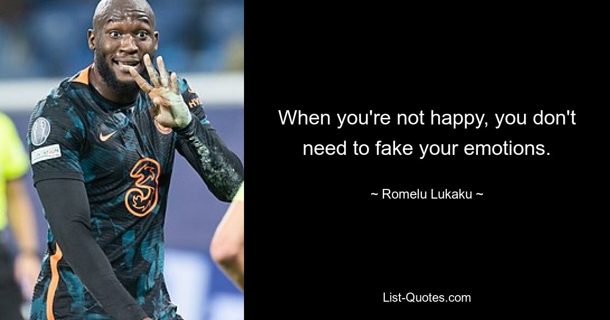 When you're not happy, you don't need to fake your emotions. — © Romelu Lukaku