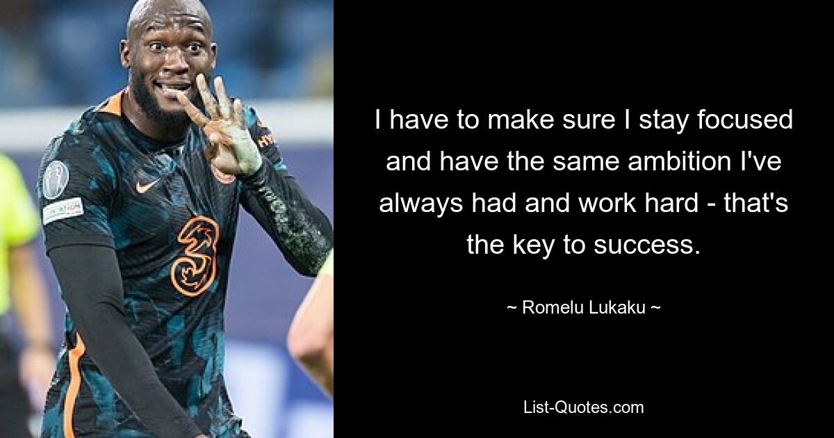 I have to make sure I stay focused and have the same ambition I've always had and work hard - that's the key to success. — © Romelu Lukaku