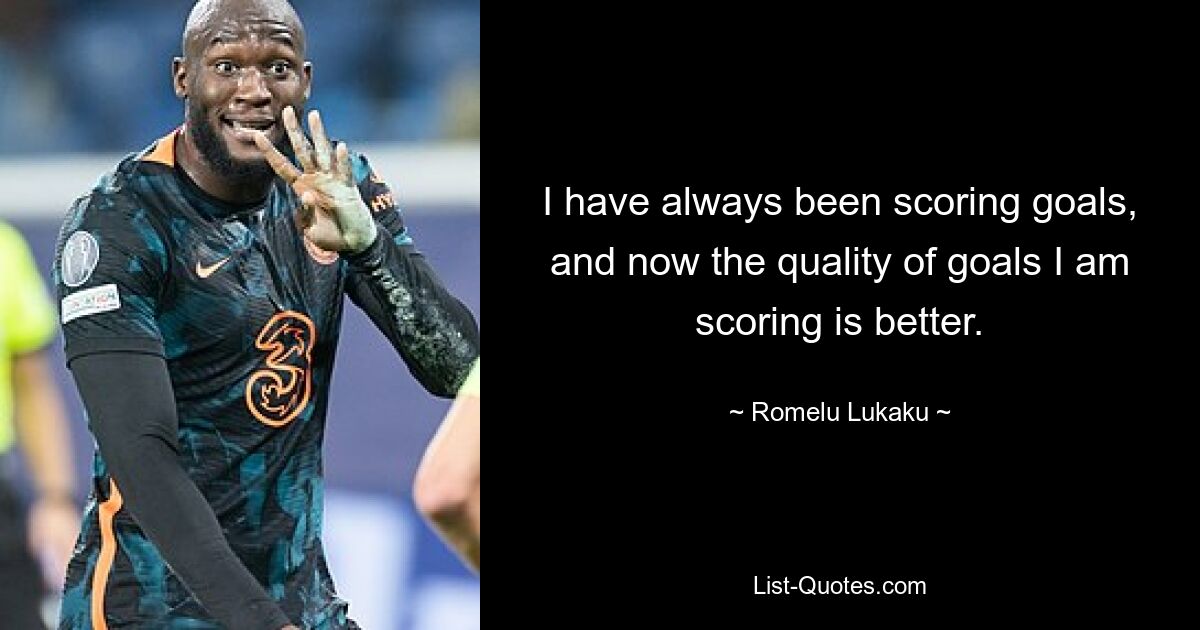 I have always been scoring goals, and now the quality of goals I am scoring is better. — © Romelu Lukaku