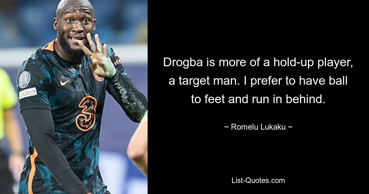 Drogba is more of a hold-up player, a target man. I prefer to have ball to feet and run in behind. — © Romelu Lukaku