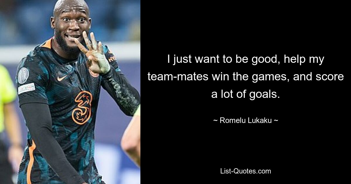 I just want to be good, help my team-mates win the games, and score a lot of goals. — © Romelu Lukaku