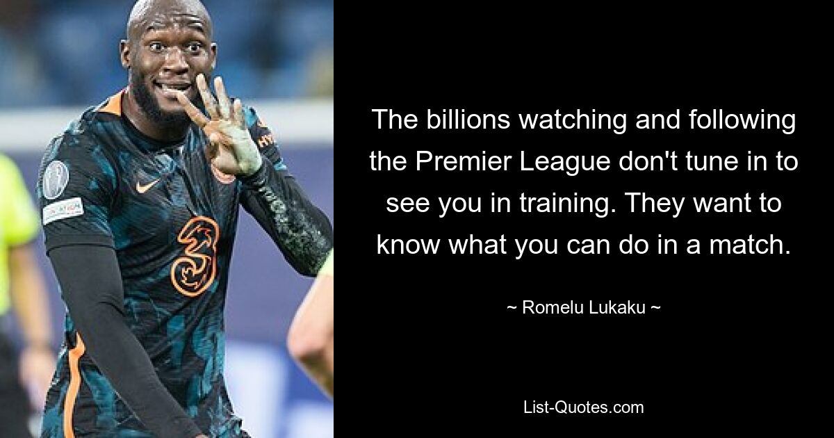 The billions watching and following the Premier League don't tune in to see you in training. They want to know what you can do in a match. — © Romelu Lukaku