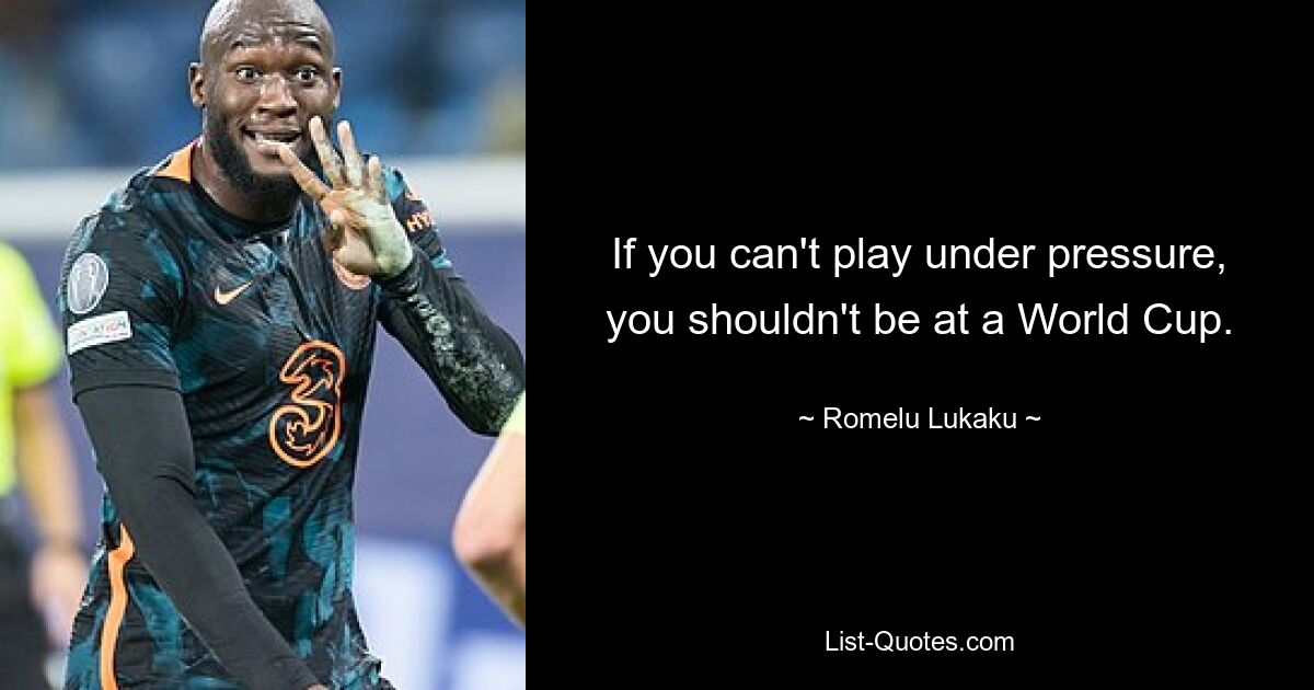 If you can't play under pressure, you shouldn't be at a World Cup. — © Romelu Lukaku